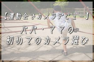 【運動会でカメラデビュー】パパ・ママの初めてのカメラ選び!