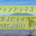 キャンプで子育て！初心者にもオススメ「GOOUT猪苗代」レビュー