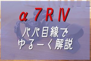 【速報】パパから見た「 α７R Ⅳ」！気になる価格やスペックは？